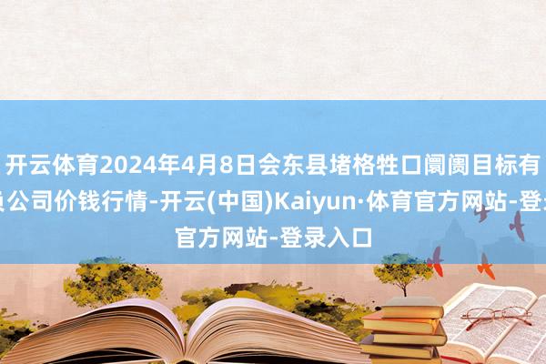 开云体育2024年4月8日会东县堵格牲口阛阓目标有限背负公司价钱行情-开云(中国)Kaiyun·体育官方网站-登录入口