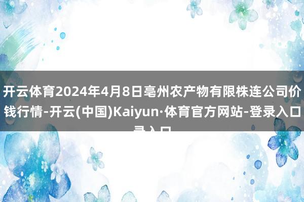 开云体育2024年4月8日亳州农产物有限株连公司价钱行情-开云(中国)Kaiyun·体育官方网站-登录入口