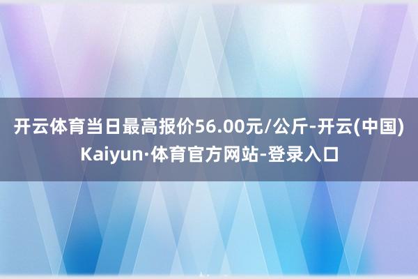 开云体育当日最高报价56.00元/公斤-开云(中国)Kaiyun·体育官方网站-登录入口