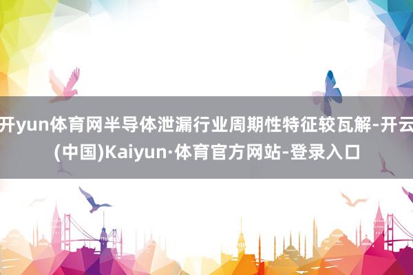 开yun体育网半导体泄漏行业周期性特征较瓦解-开云(中国)Kaiyun·体育官方网站-登录入口