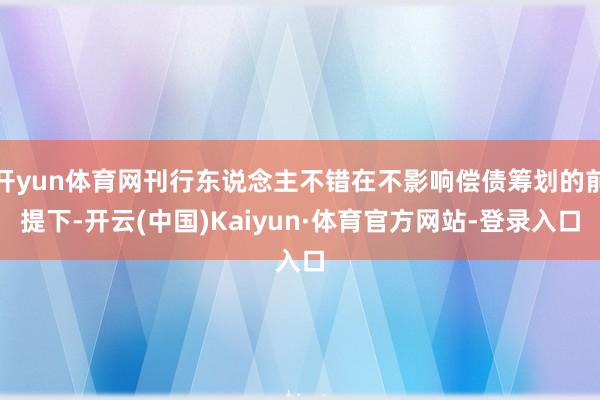 开yun体育网刊行东说念主不错在不影响偿债筹划的前提下-开云(中国)Kaiyun·体育官方网站-登录入口