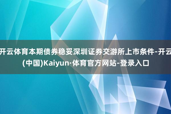 开云体育本期债券稳妥深圳证券交游所上市条件-开云(中国)Kaiyun·体育官方网站-登录入口