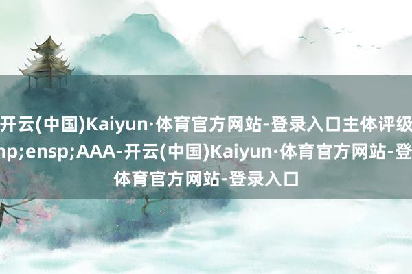 开云(中国)Kaiyun·体育官方网站-登录入口主体评级为&ensp;AAA-开云(中国)Kaiyun·体育官方网站-登录入口