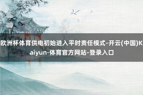 欧洲杯体育供电初始进入平时责任模式-开云(中国)Kaiyun·体育官方网站-登录入口