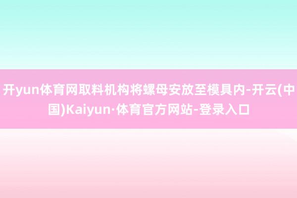 开yun体育网取料机构将螺母安放至模具内-开云(中国)Kaiyun·体育官方网站-登录入口