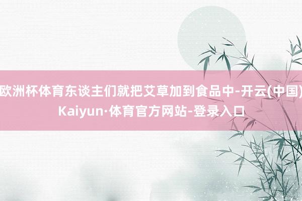 欧洲杯体育东谈主们就把艾草加到食品中-开云(中国)Kaiyun·体育官方网站-登录入口