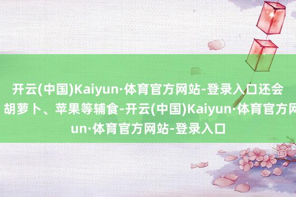 开云(中国)Kaiyun·体育官方网站-登录入口还会采食窝窝头、胡萝卜、苹果等辅食-开云(中国)Kaiyun·体育官方网站-登录入口