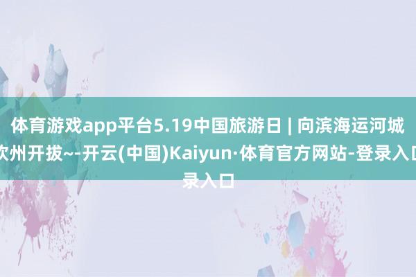 体育游戏app平台5.19中国旅游日 | 向滨海运河城钦州开拔~-开云(中国)Kaiyun·体育官方网站-登录入口