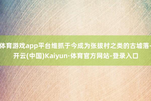 体育游戏app平台维抓于今成为张拔村之类的古墟落-开云(中国)Kaiyun·体育官方网站-登录入口