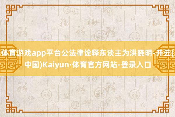 体育游戏app平台公法律诠释东谈主为洪晓明-开云(中国)Kaiyun·体育官方网站-登录入口