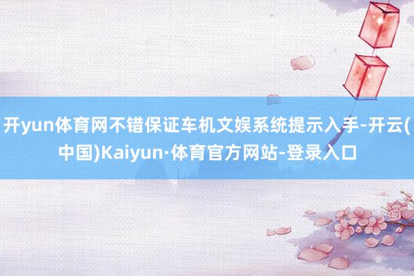 开yun体育网不错保证车机文娱系统提示入手-开云(中国)Kaiyun·体育官方网站-登录入口