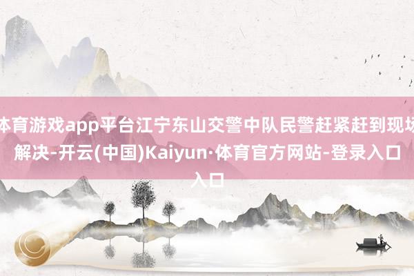 体育游戏app平台江宁东山交警中队民警赶紧赶到现场解决-开云(中国)Kaiyun·体育官方网站-登录入口