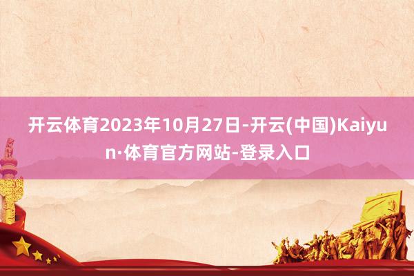 开云体育2023年10月27日-开云(中国)Kaiyun·体育官方网站-登录入口