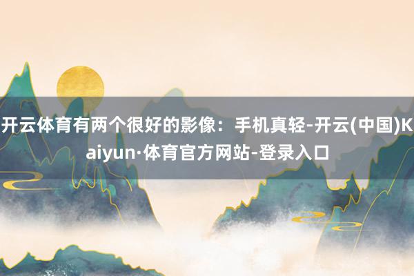 开云体育有两个很好的影像：手机真轻-开云(中国)Kaiyun·体育官方网站-登录入口