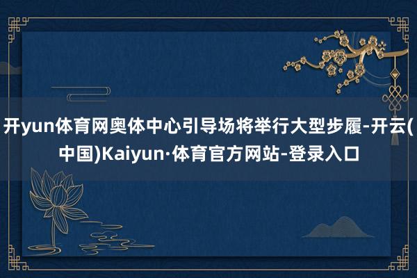 开yun体育网奥体中心引导场将举行大型步履-开云(中国)Kaiyun·体育官方网站-登录入口