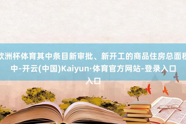 欧洲杯体育其中条目新审批、新开工的商品住房总面积中-开云(中国)Kaiyun·体育官方网站-登录入口