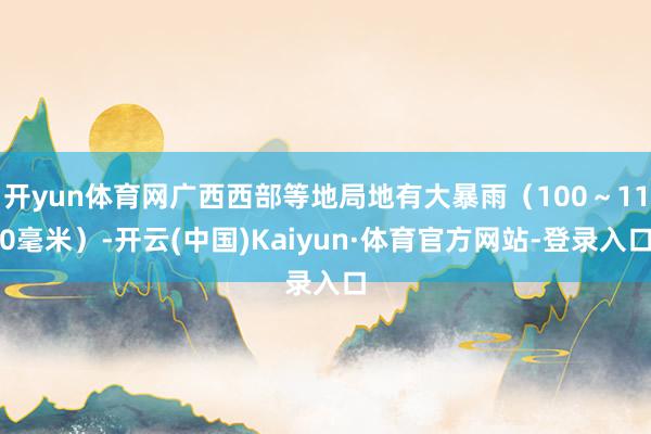 开yun体育网广西西部等地局地有大暴雨（100～110毫米）-开云(中国)Kaiyun·体育官方网站-登录入口