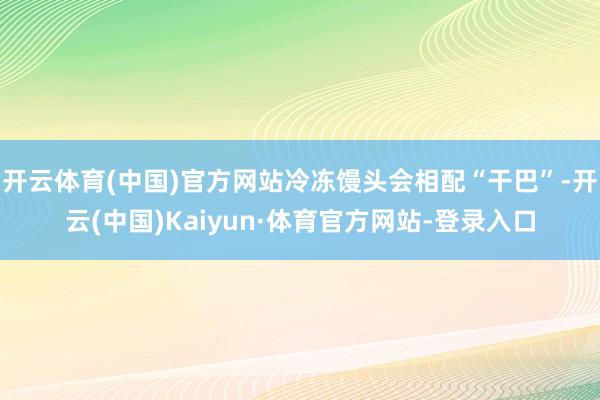 开云体育(中国)官方网站冷冻馒头会相配“干巴”-开云(中国)Kaiyun·体育官方网站-登录入口