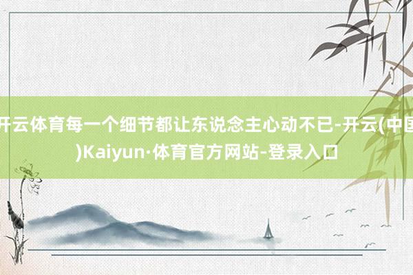 开云体育每一个细节都让东说念主心动不已-开云(中国)Kaiyun·体育官方网站-登录入口