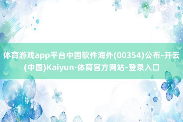 体育游戏app平台中国软件海外(00354)公布-开云(中国)Kaiyun·体育官方网站-登录入口