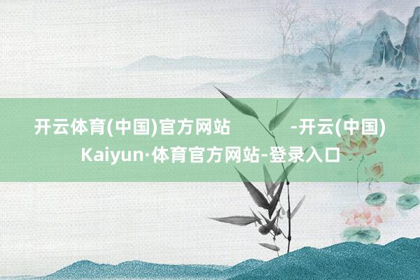 开云体育(中国)官方网站            -开云(中国)Kaiyun·体育官方网站-登录入口