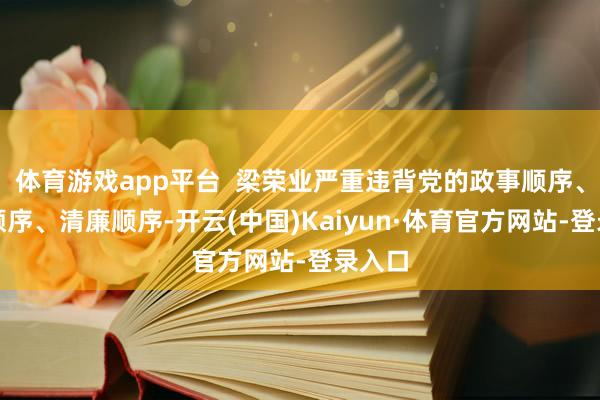 体育游戏app平台  梁荣业严重违背党的政事顺序、组织顺序、清廉顺序-开云(中国)Kaiyun·体育官方网站-登录入口