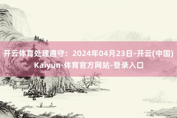 开云体育处理遵守：2024年04月23日-开云(中国)Kaiyun·体育官方网站-登录入口