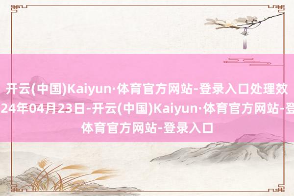 开云(中国)Kaiyun·体育官方网站-登录入口处理效劳：2024年04月23日-开云(中国)Kaiyun·体育官方网站-登录入口