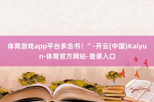 体育游戏app平台多念书！”-开云(中国)Kaiyun·体育官方网站-登录入口