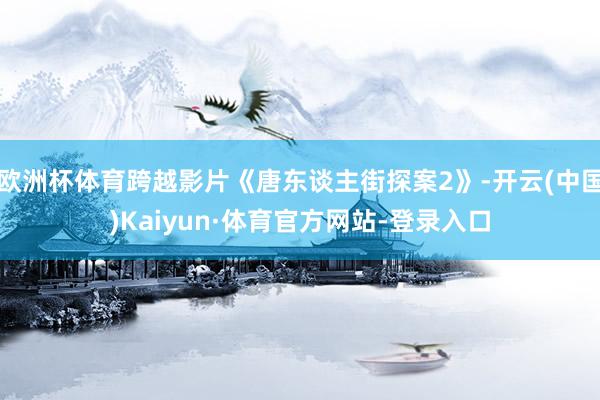 欧洲杯体育跨越影片《唐东谈主街探案2》-开云(中国)Kaiyun·体育官方网站-登录入口