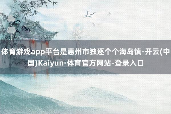 体育游戏app平台是惠州市独逐个个海岛镇-开云(中国)Kaiyun·体育官方网站-登录入口