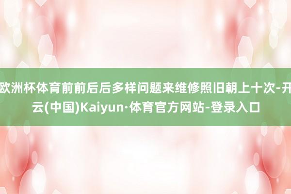 欧洲杯体育前前后后多样问题来维修照旧朝上十次-开云(中国)Kaiyun·体育官方网站-登录入口