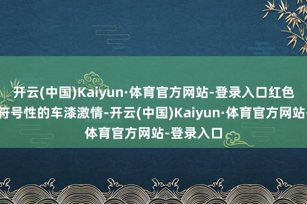 开云(中国)Kaiyun·体育官方网站-登录入口红色皆是良马符号性的车漆激情-开云(中国)Kaiyun·体育官方网站-登录入口