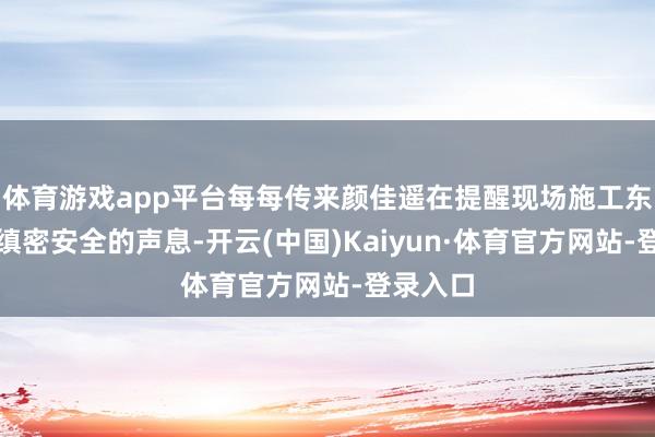 体育游戏app平台每每传来颜佳遥在提醒现场施工东谈主员缜密安全的声息-开云(中国)Kaiyun·体育官方网站-登录入口