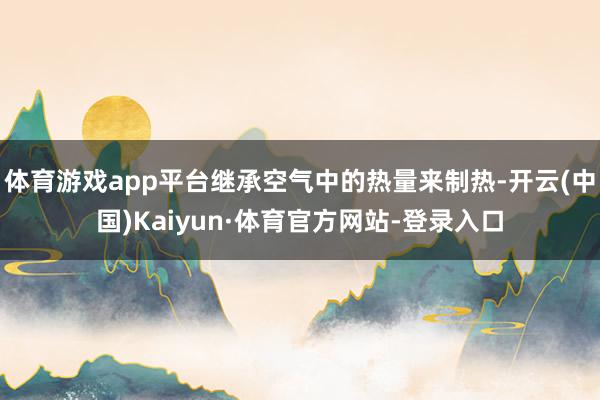 体育游戏app平台继承空气中的热量来制热-开云(中国)Kaiyun·体育官方网站-登录入口