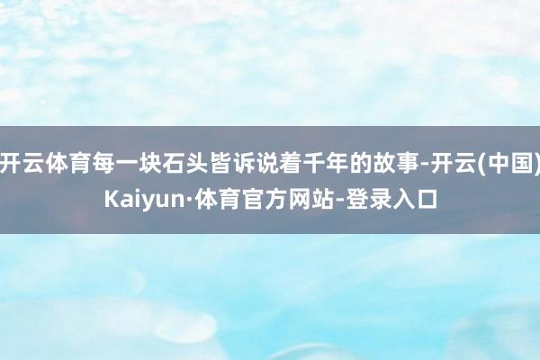 开云体育每一块石头皆诉说着千年的故事-开云(中国)Kaiyun·体育官方网站-登录入口