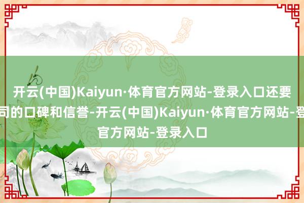 开云(中国)Kaiyun·体育官方网站-登录入口还要珍惜公司的口碑和信誉-开云(中国)Kaiyun·体育官方网站-登录入口