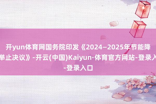 开yun体育网国务院印发《2024—2025年节能降碳举止决议》-开云(中国)Kaiyun·体育官方网站-登录入口