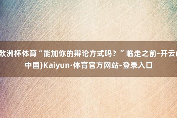 欧洲杯体育“能加你的辩论方式吗？”临走之前-开云(中国)Kaiyun·体育官方网站-登录入口