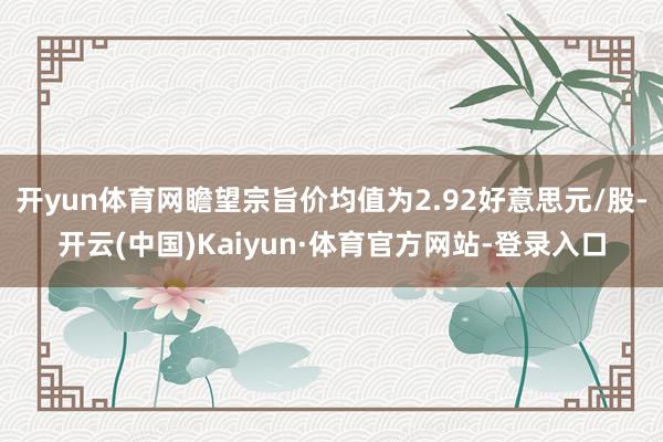 开yun体育网瞻望宗旨价均值为2.92好意思元/股-开云(中国)Kaiyun·体育官方网站-登录入口