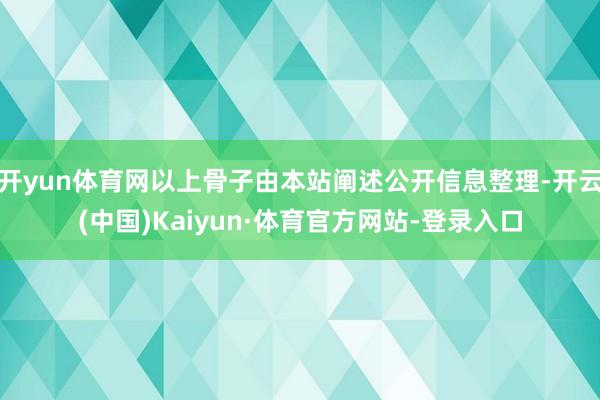 开yun体育网以上骨子由本站阐述公开信息整理-开云(中国)Kaiyun·体育官方网站-登录入口