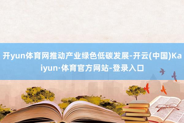 开yun体育网推动产业绿色低碳发展-开云(中国)Kaiyun·体育官方网站-登录入口