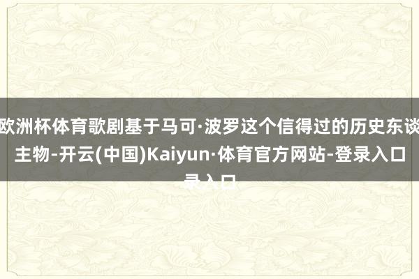 欧洲杯体育歌剧基于马可·波罗这个信得过的历史东谈主物-开云(中国)Kaiyun·体育官方网站-登录入口