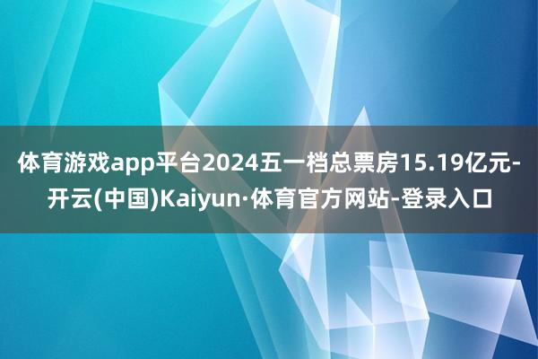 体育游戏app平台2024五一档总票房15.19亿元-开云(中国)Kaiyun·体育官方网站-登录入口