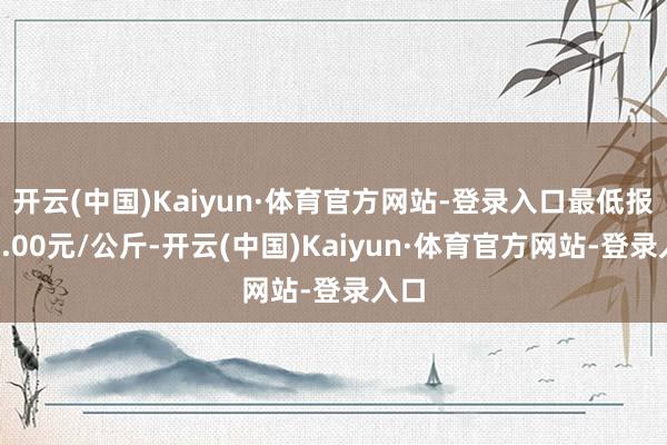 开云(中国)Kaiyun·体育官方网站-登录入口最低报价3.00元/公斤-开云(中国)Kaiyun·体育官方网站-登录入口