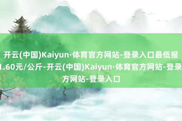 开云(中国)Kaiyun·体育官方网站-登录入口最低报价11.60元/公斤-开云(中国)Kaiyun·体育官方网站-登录入口