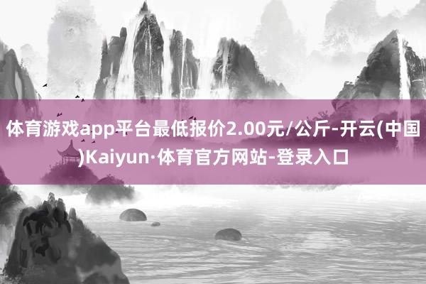 体育游戏app平台最低报价2.00元/公斤-开云(中国)Kaiyun·体育官方网站-登录入口