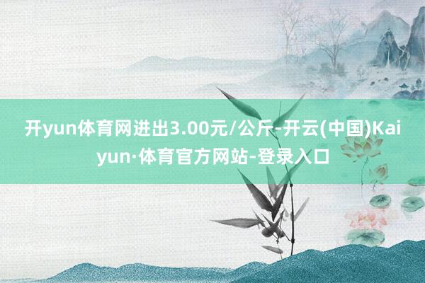 开yun体育网进出3.00元/公斤-开云(中国)Kaiyun·体育官方网站-登录入口