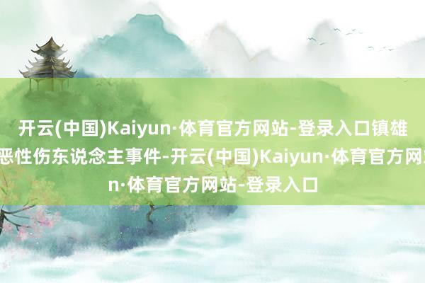 开云(中国)Kaiyun·体育官方网站-登录入口镇雄县发生全部恶性伤东说念主事件-开云(中国)Kaiyun·体育官方网站-登录入口