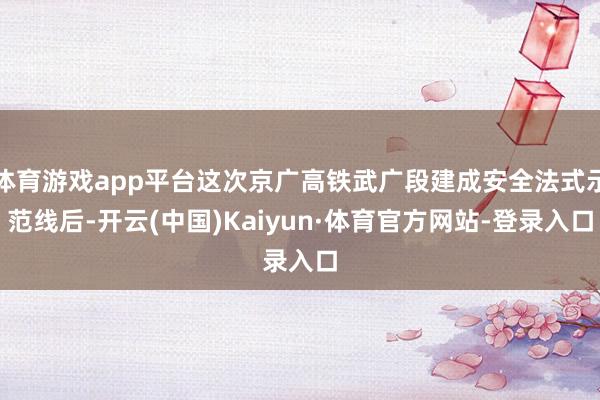 体育游戏app平台这次京广高铁武广段建成安全法式示范线后-开云(中国)Kaiyun·体育官方网站-登录入口